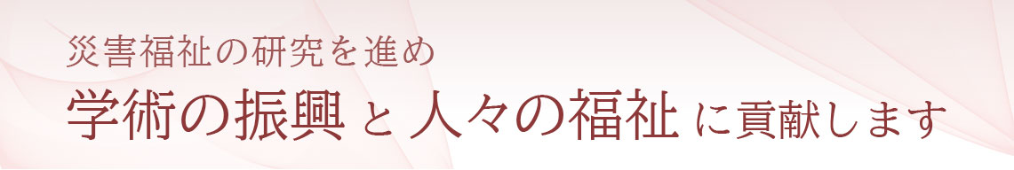 災害福祉の研究を進め、学術の振興と人々の福祉に貢献します