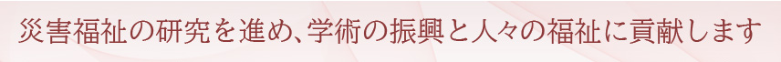災害福祉の研究を進め、学術の振興と人々の福祉に貢献します